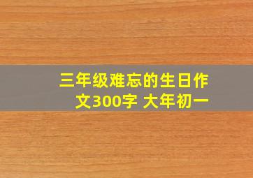 三年级难忘的生日作文300字 大年初一